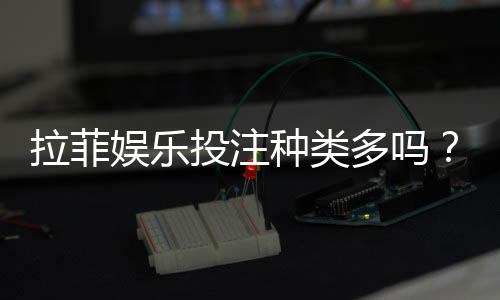 拉菲娱乐投注种类多吗?全面解析平台热门游戏与特色玩法