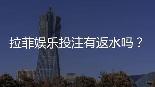 拉菲娱乐投注有返水吗？揭秘平台返水规则与实战技巧
