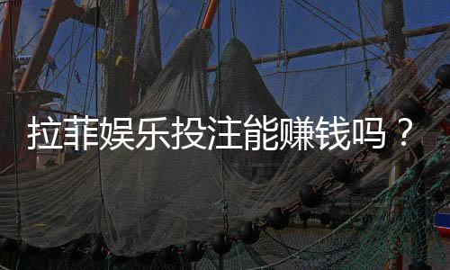 拉菲娱乐投注能赚钱吗？揭秘真实盈利技巧与风险规避