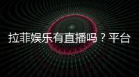 拉菲娱乐有直播吗？平台真人娱乐体验全解析