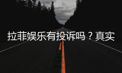 拉菲娱乐有投诉吗?真实玩家反馈与投诉处理解析