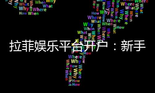 拉菲娱乐平台开户:新手注册指南与独家优惠解析