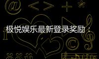 极悦娱乐最新登录奖励：畅享新人礼包与独家优惠活动