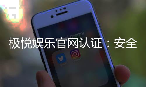 极悦娱乐官网认证：安全可靠的在线娱乐平台首选