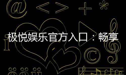 极悦娱乐官方入口:畅享顶级棋牌电游的尊贵体验