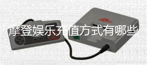 摩登娱乐充值方式有哪些？最新存款渠道及优惠详解