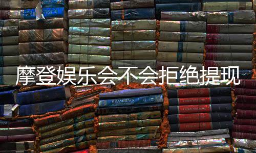 摩登娱乐会不会拒绝提现？深度解析平台出款规则与玩家应对策略