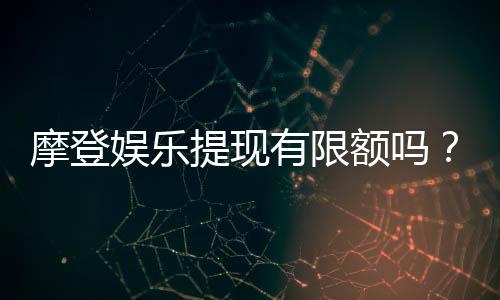 摩登娱乐提现有限额吗?全面解析提现规则与额度限制