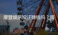 摩登娱乐投注赚钱吗？揭秘高胜率玩家的实战技巧与心得
