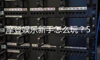 摩登娱乐新手怎么玩？5分钟快速入门指南