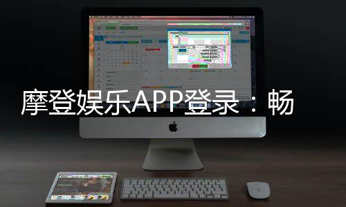 摩登娱乐APP登录:畅享顶级棋牌电游的尊贵体验