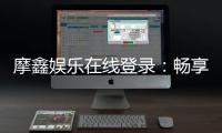 摩鑫娱乐在线登录：畅享顶级电子游艺的尊贵体验