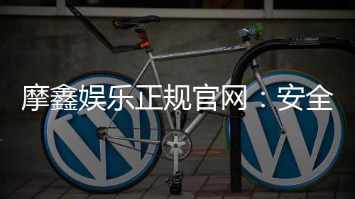 摩鑫娱乐正规官网：安全可靠的在线娱乐平台首选