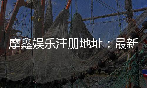 摩鑫娱乐注册地址:最新官网入口及安全登录指南