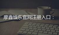 摩鑫娱乐官网注册入口：轻松三步完成账号注册畅享游戏