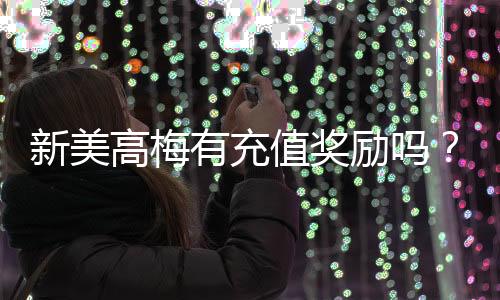 新美高梅有充值奖励吗?揭秘最新优惠与充值返利详情