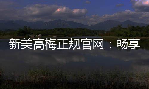 新美高梅正规官网：畅享顶级娱乐体验与安全投注指南