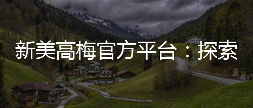 新美高梅官方平台:探索顶级娱乐体验与赢奖攻略