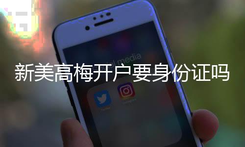 新美高梅开户要身份证吗？详解实名认证流程与注意事项