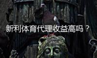 新利体育代理收益高吗？佣金分成、成本与真实盈利全面解析