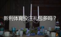 新利体育投注礼包多吗？优惠种类、领取条件与实测领取攻略
