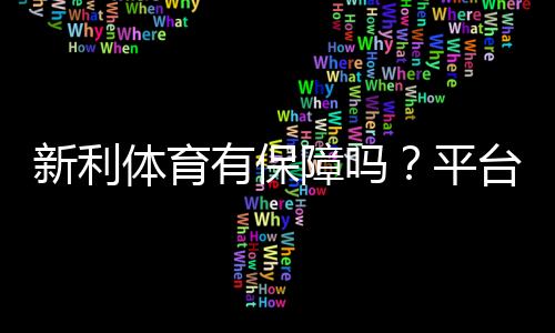 新利体育有保障吗？平台安全、资金托管与用户口碑全面解析