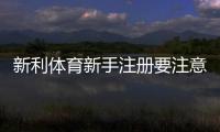 新利体育新手注册要注意什么？完整注册流程、实名认证与安全防骗指南