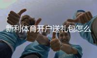 新利体育开户送礼包怎么领取？注册流程、礼包内容与注意事项详解