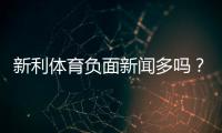 新利体育负面新闻多吗？真实报道与用户投诉全面盘点
