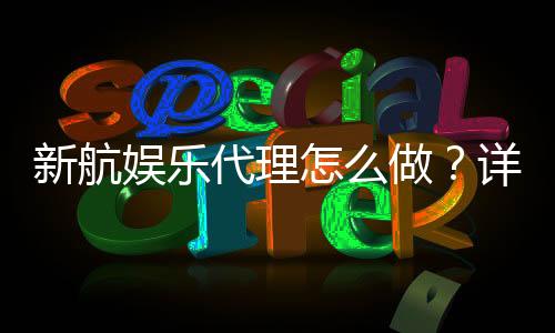 新航娱乐代理怎么做?详细步骤与盈利技巧分享
