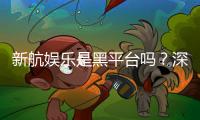 新航娱乐是黑平台吗？深度解析其信誉与玩家真实体验