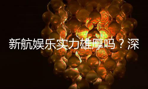 新航娱乐实力雄厚吗?深度解析其平台优势与玩家真实体验