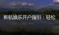 新航娱乐开户指引：轻松完成注册与首存攻略