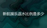 新航娱乐返水比例是多少？揭秘高返水福利与实战技巧