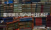 星球娱乐用户评价好不好？真实玩家体验分享