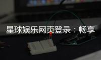 星球娱乐网页登录：畅享顶级棋牌电游的尊贵体验