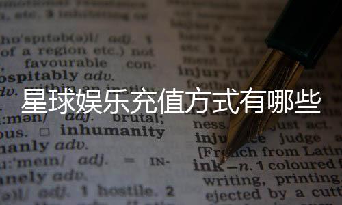 星球娱乐充值方式有哪些?一文详解各种便捷充值渠道