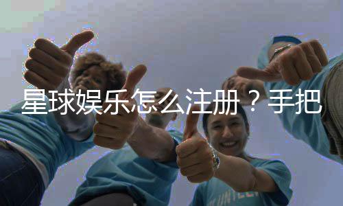 星球娱乐怎么注册？手把手教你快速完成账号开通