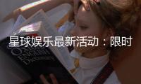 星球娱乐最新活动：限时豪礼与惊喜优惠等你来拿