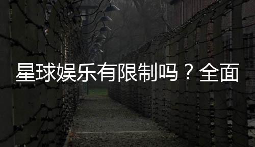 星球娱乐有限制吗？全面解析平台规则与玩法限制