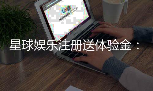 星球娱乐注册送体验金:新会员专享福利与游戏攻略指南