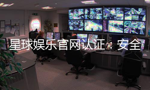 星球娱乐官网认证:安全可靠的游戏平台首选