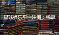 星球娱乐平台注册：畅享顶级棋牌电游的尊贵体验
