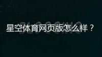 星空体育网页版怎么样？界面体验、安全性与注册充值全方位评测