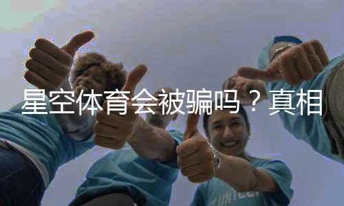 星空体育会被骗吗？真相解析与防骗指南