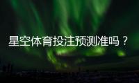 星空体育投注预测准吗？真实准确率评测与实战使用指南