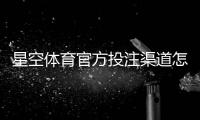 星空体育官方投注渠道怎么找？正规入口验证、登录与安全充值全流程教学