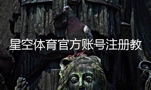 星空体育官方账号注册教程:新手快速注册流程、实名认证与常见问题详解