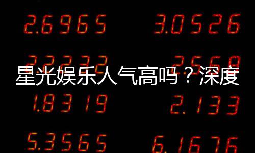 星光娱乐人气高吗?深度解析其火爆原因与玩家真实体验