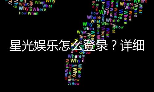 星光娱乐怎么登录?详细步骤与常见问题解答
